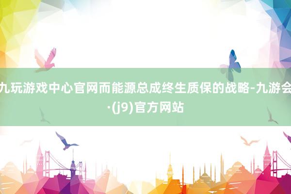 九玩游戏中心官网而能源总成终生质保的战略-九游会·(j9)官方网站