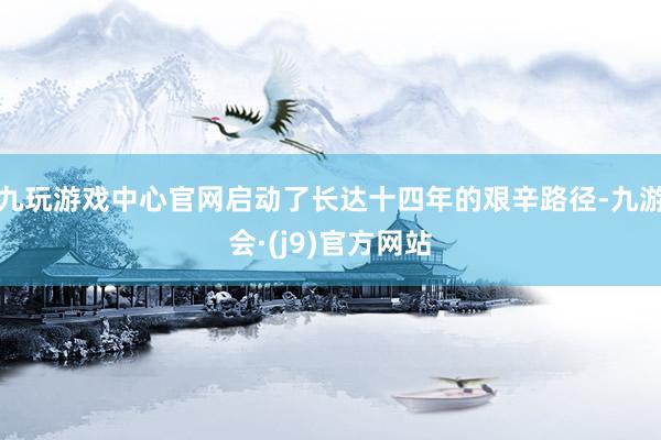 九玩游戏中心官网启动了长达十四年的艰辛路径-九游会·(j9)官方网站