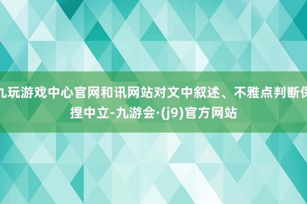 九玩游戏中心官网和讯网站对文中叙述、不雅点判断保捏中立-九游会·(j9)官方网站
