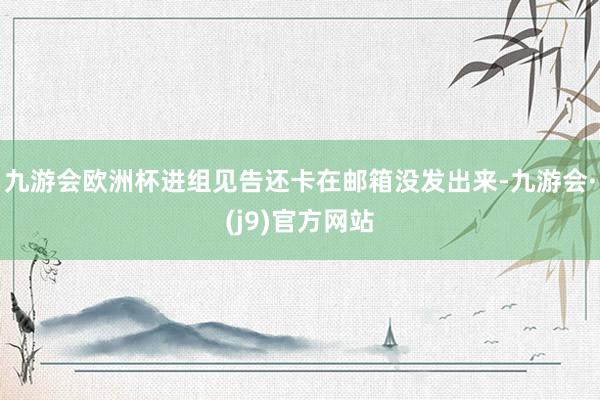九游会欧洲杯进组见告还卡在邮箱没发出来-九游会·(j9)官方网站