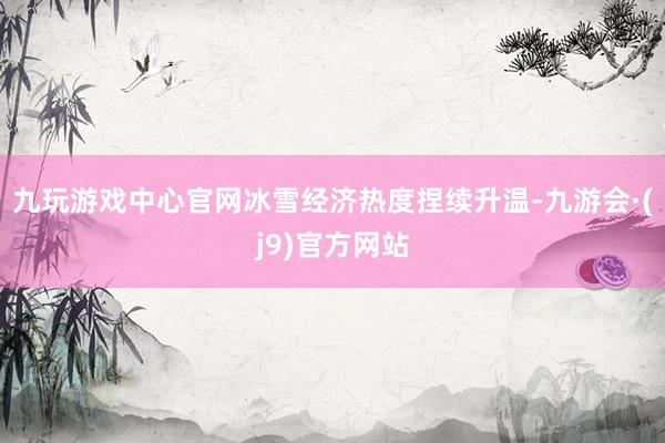 九玩游戏中心官网冰雪经济热度捏续升温-九游会·(j9)官方网站