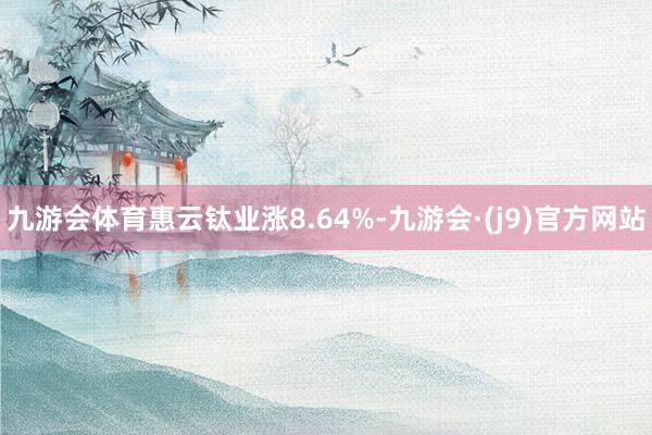 九游会体育惠云钛业涨8.64%-九游会·(j9)官方网站