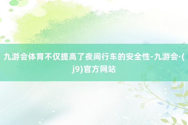 九游会体育不仅提高了夜间行车的安全性-九游会·(j9)官方网站