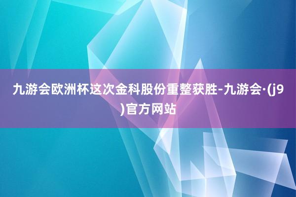 九游会欧洲杯　　这次金科股份重整获胜-九游会·(j9)官方网站
