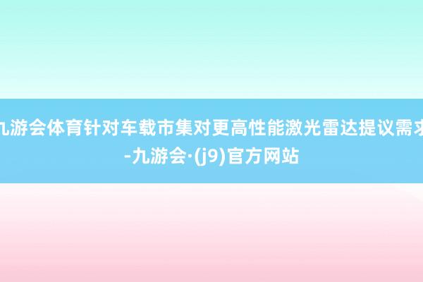 九游会体育针对车载市集对更高性能激光雷达提议需求-九游会·(j9)官方网站