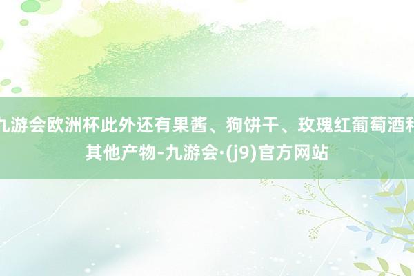 九游会欧洲杯此外还有果酱、狗饼干、玫瑰红葡萄酒和其他产物-九游会·(j9)官方网站