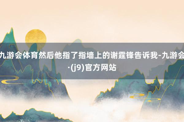 九游会体育然后他指了指墙上的谢霆锋告诉我-九游会·(j9)官方网站
