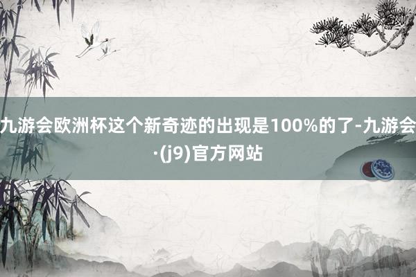 九游会欧洲杯这个新奇迹的出现是100%的了-九游会·(j9)官方网站