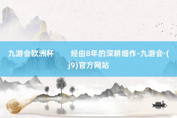 九游会欧洲杯        经由8年的深耕细作-九游会·(j9)官方网站