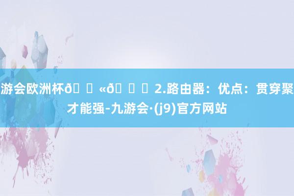 九游会欧洲杯🚫🌐2.路由器：优点：贯穿聚积才能强-九游会·(j9)官方网站