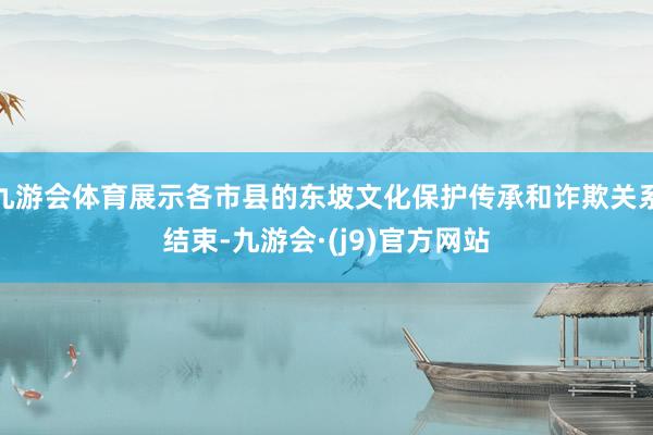 九游会体育展示各市县的东坡文化保护传承和诈欺关系结束-九游会·(j9)官方网站