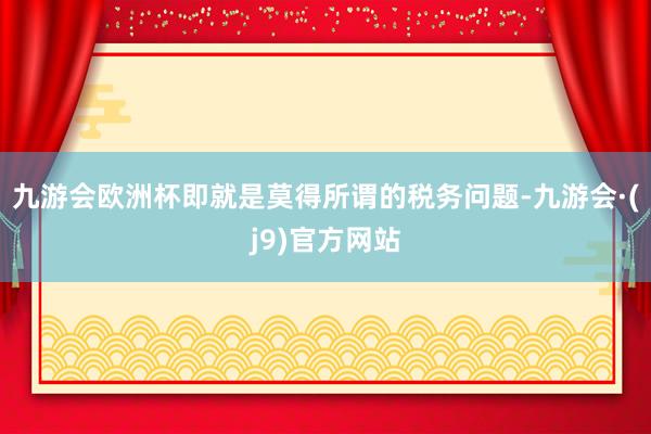 九游会欧洲杯即就是莫得所谓的税务问题-九游会·(j9)官方网站