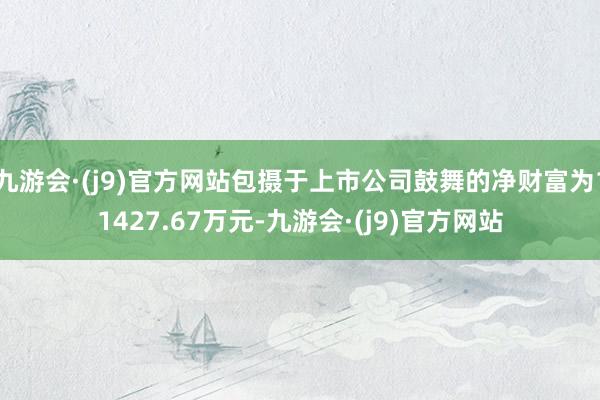 九游会·(j9)官方网站包摄于上市公司鼓舞的净财富为11427.67万元-九游会·(j9)官方网站