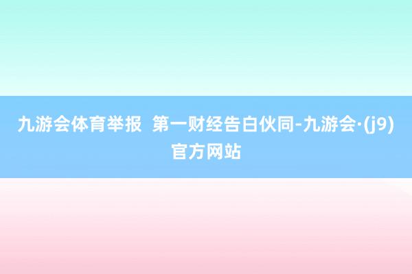 九游会体育举报  第一财经告白伙同-九游会·(j9)官方网站