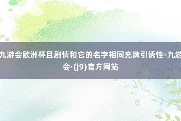九游会欧洲杯且剧情和它的名字相同充满引诱性-九游会·(j9)官方网站