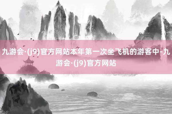 九游会·(j9)官方网站本年第一次坐飞机的游客中-九游会·(j9)官方网站