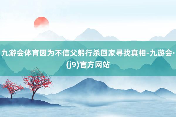 九游会体育因为不信父躬行杀回家寻找真相-九游会·(j9)官方网站
