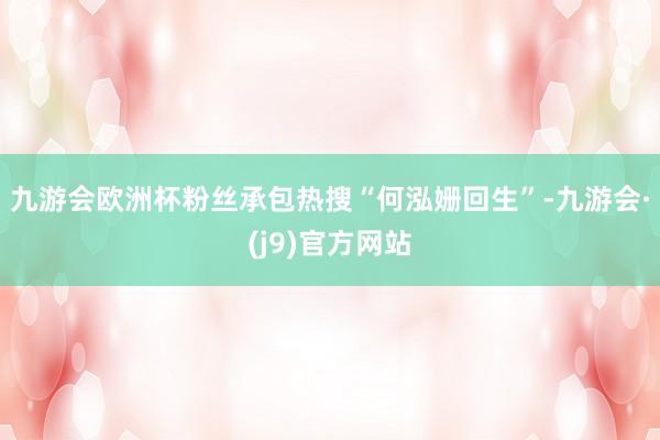 九游会欧洲杯粉丝承包热搜“何泓姗回生”-九游会·(j9)官方网站