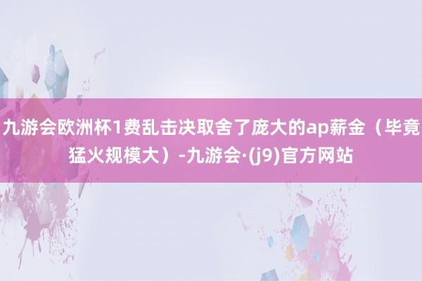 九游会欧洲杯1费乱击决取舍了庞大的ap薪金（毕竟猛火规模大）-九游会·(j9)官方网站