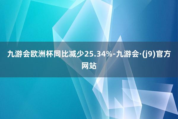 九游会欧洲杯同比减少25.34%-九游会·(j9)官方网站
