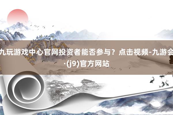 九玩游戏中心官网投资者能否参与？点击视频-九游会·(j9)官方网站