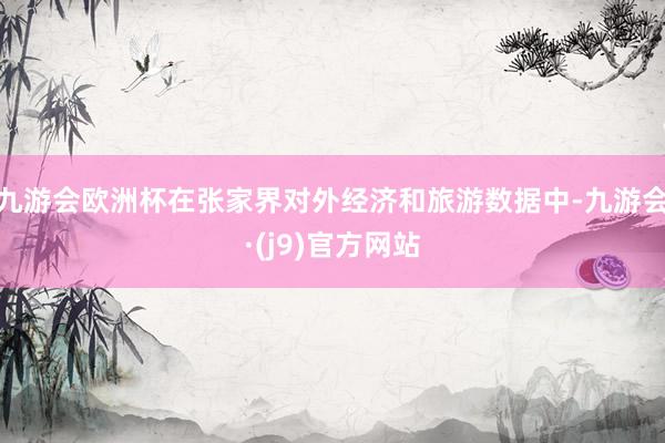 九游会欧洲杯在张家界对外经济和旅游数据中-九游会·(j9)官方网站