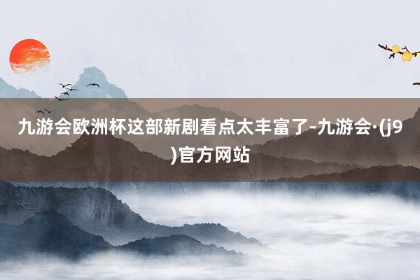 九游会欧洲杯这部新剧看点太丰富了-九游会·(j9)官方网站