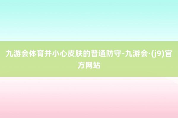 九游会体育并小心皮肤的普通防守-九游会·(j9)官方网站