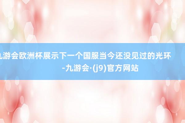 九游会欧洲杯展示下一个国服当今还没见过的光环                -九游会·(j9)官方网站