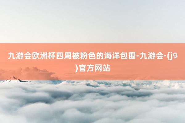 九游会欧洲杯四周被粉色的海洋包围-九游会·(j9)官方网站