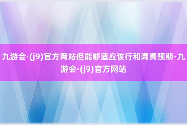 九游会·(j9)官方网站但能够适应该行和阛阓预期-九游会·(j9)官方网站
