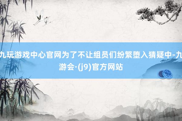 九玩游戏中心官网为了不让组员们纷繁堕入猜疑中-九游会·(j9)官方网站