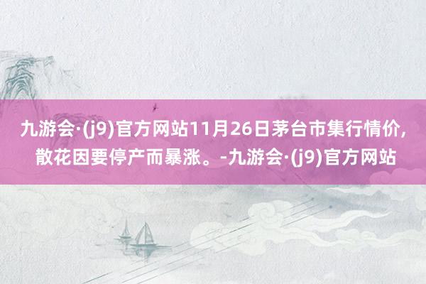 九游会·(j9)官方网站11月26日茅台市集行情价, 散花因要停产而暴涨。-九游会·(j9)官方网站