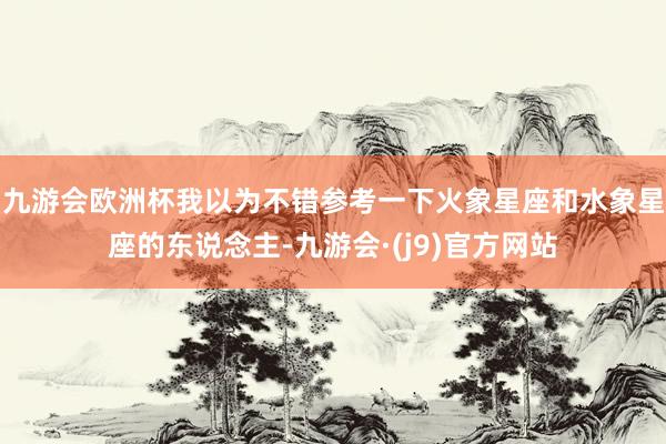 九游会欧洲杯我以为不错参考一下火象星座和水象星座的东说念主-九游会·(j9)官方网站