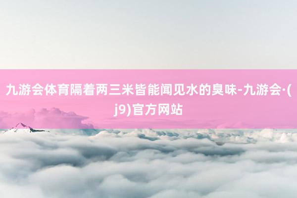 九游会体育隔着两三米皆能闻见水的臭味-九游会·(j9)官方网站