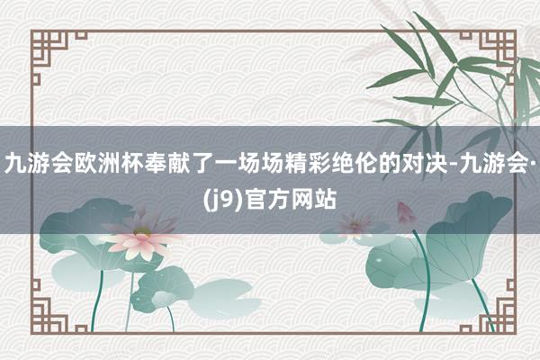 九游会欧洲杯奉献了一场场精彩绝伦的对决-九游会·(j9)官方网站