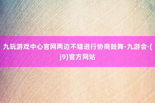 九玩游戏中心官网两边不错进行协商鼓舞-九游会·(j9)官方网站