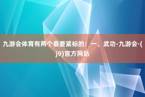 九游会体育有两个最要紧标的：一、武功-九游会·(j9)官方网站