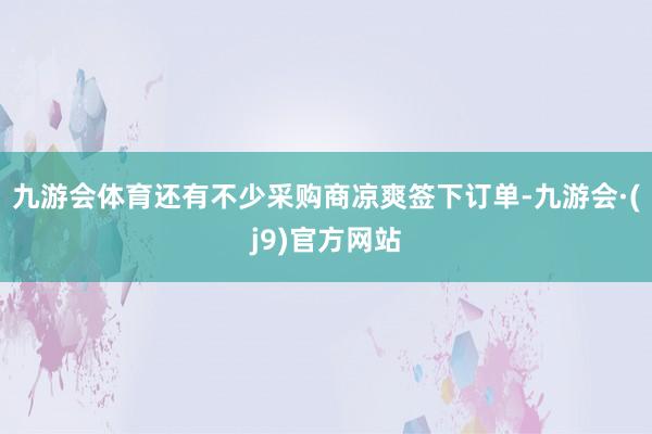 九游会体育还有不少采购商凉爽签下订单-九游会·(j9)官方网站