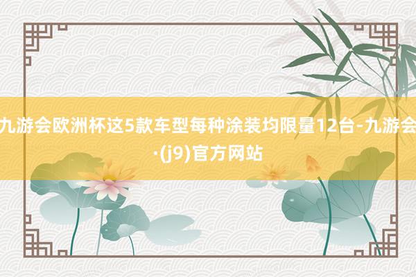 九游会欧洲杯这5款车型每种涂装均限量12台-九游会·(j9)官方网站