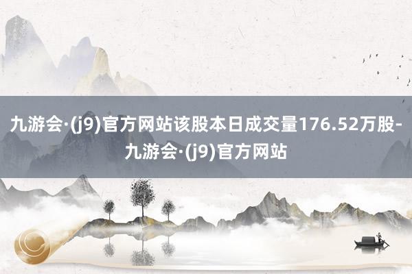 九游会·(j9)官方网站该股本日成交量176.52万股-九游会·(j9)官方网站