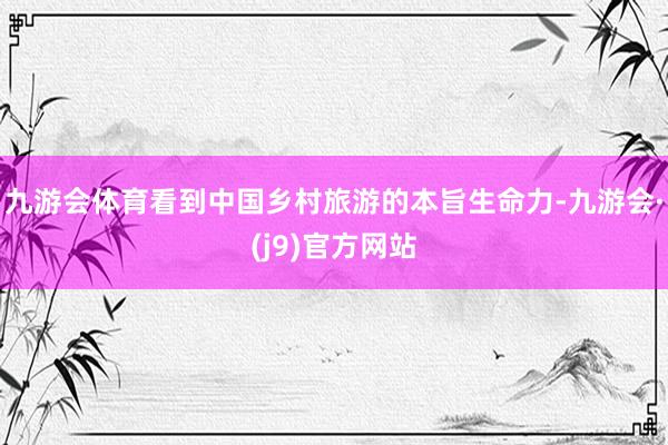 九游会体育看到中国乡村旅游的本旨生命力-九游会·(j9)官方网站