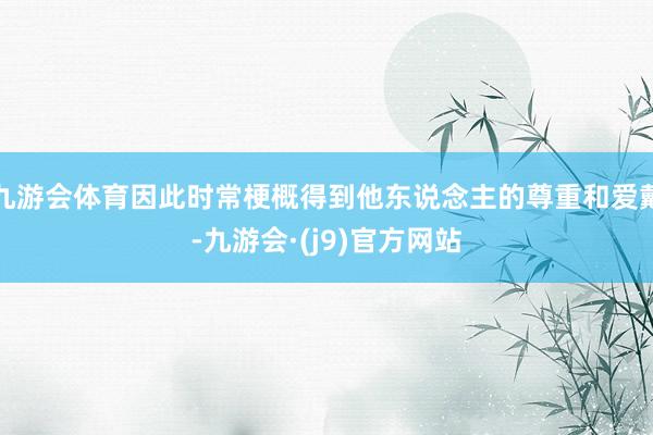 九游会体育因此时常梗概得到他东说念主的尊重和爱戴-九游会·(j9)官方网站