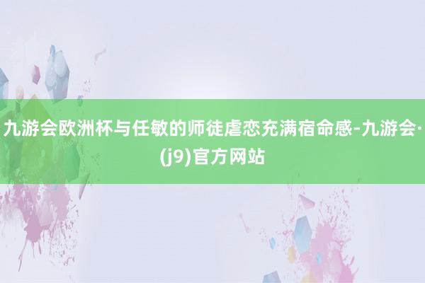 九游会欧洲杯与任敏的师徒虐恋充满宿命感-九游会·(j9)官方网站