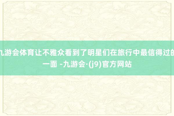 九游会体育让不雅众看到了明星们在旅行中最信得过的一面 -九游会·(j9)官方网站