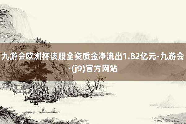 九游会欧洲杯该股全资质金净流出1.82亿元-九游会·(j9)官方网站