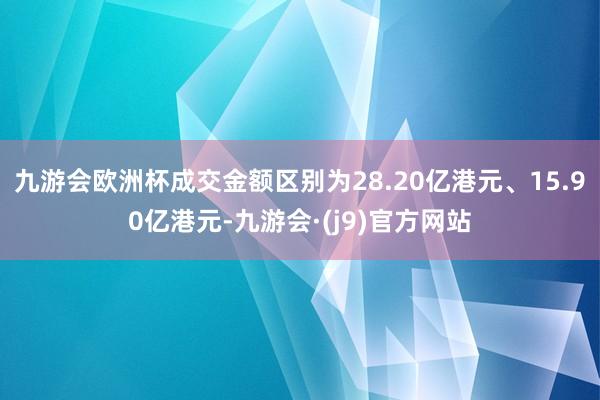 九游会欧洲杯成交金额区别为28.20亿港元、15.90亿港元-九游会·(j9)官方网站