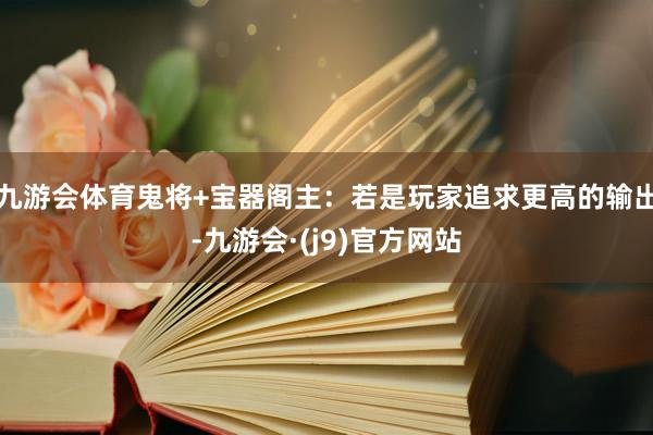 九游会体育鬼将+宝器阁主：若是玩家追求更高的输出-九游会·(j9)官方网站