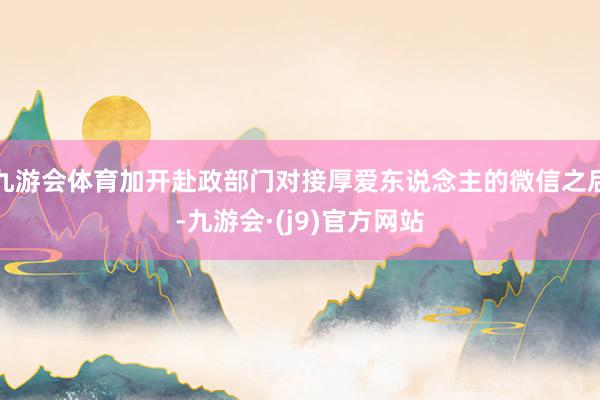 九游会体育加开赴政部门对接厚爱东说念主的微信之后-九游会·(j9)官方网站