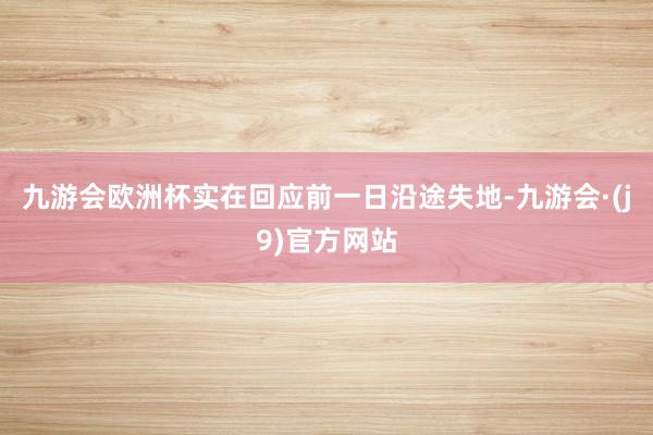 九游会欧洲杯实在回应前一日沿途失地-九游会·(j9)官方网站